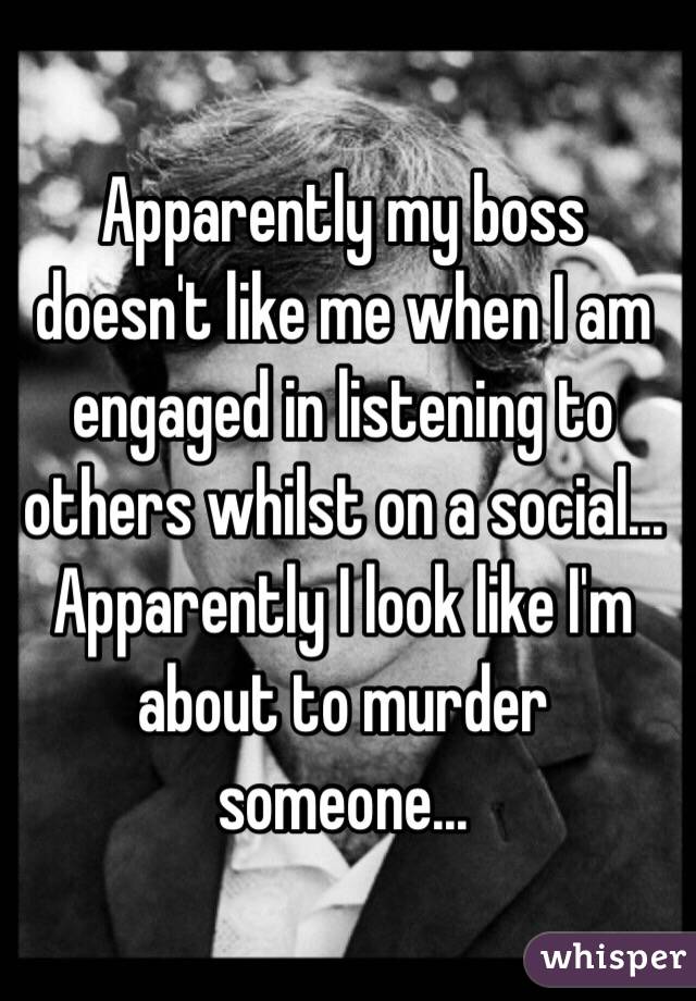 Apparently my boss doesn't like me when I am engaged in listening to others whilst on a social...
Apparently I look like I'm about to murder someone...