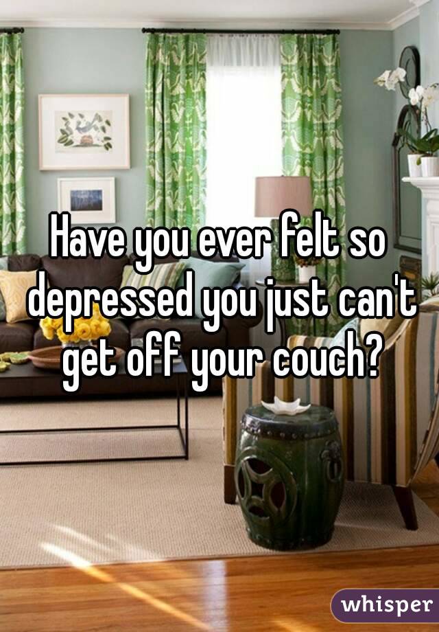 Have you ever felt so depressed you just can't get off your couch?