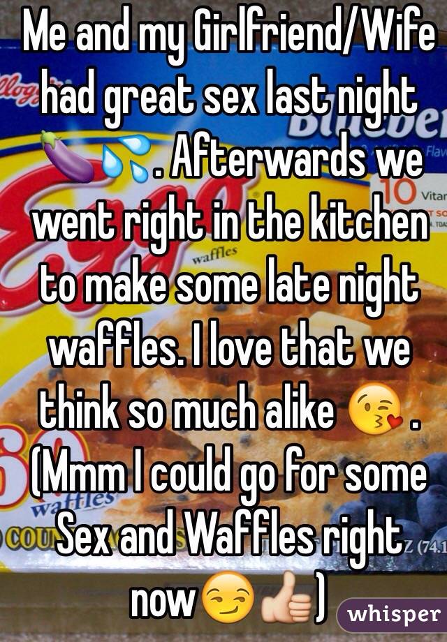 Me and my Girlfriend/Wife had great sex last night 🍆💦. Afterwards we went right in the kitchen to make some late night waffles. I love that we think so much alike 😘 . (Mmm I could go for some Sex and Waffles right now😏👍)