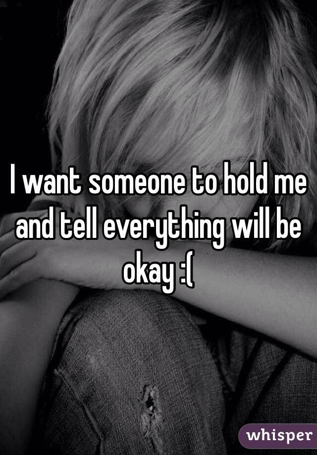 I want someone to hold me
and tell everything will be okay :(