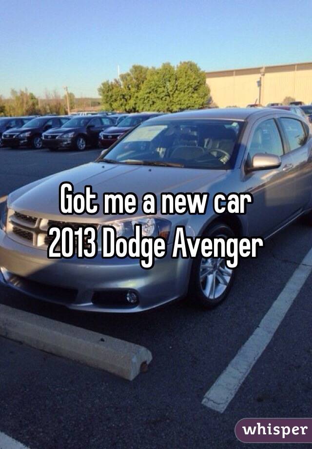 Got me a new car
2013 Dodge Avenger 