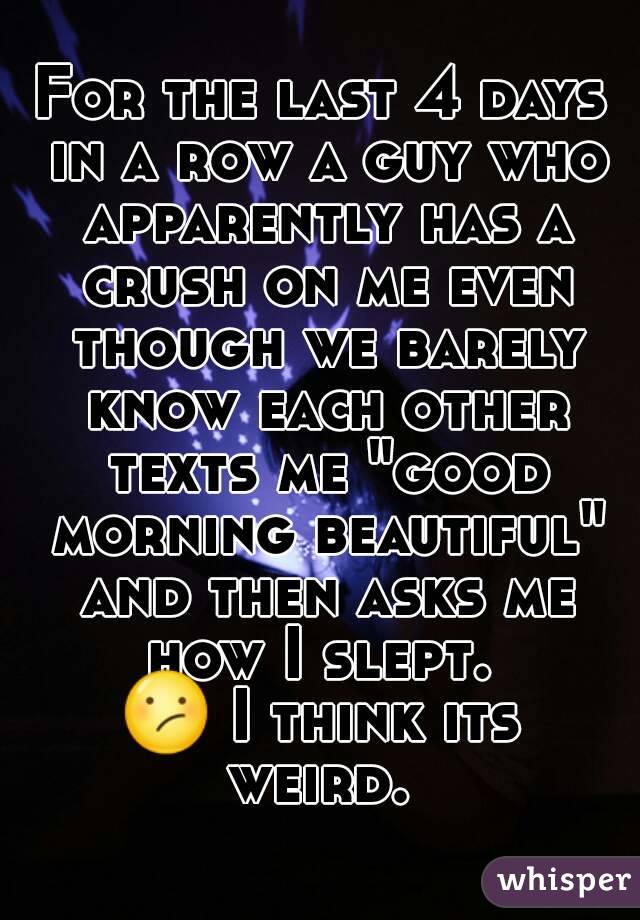 For the last 4 days in a row a guy who apparently has a crush on me even though we barely know each other texts me "good morning beautiful" and then asks me how I slept. 
😕 I think its weird. 