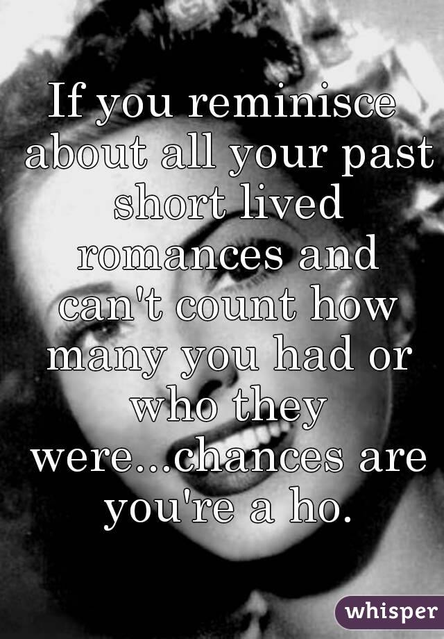 If you reminisce about all your past short lived romances and can't count how many you had or who they were...chances are you're a ho.