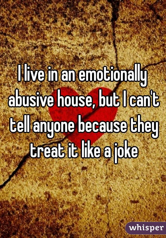 I live in an emotionally abusive house, but I can't tell anyone because they treat it like a joke