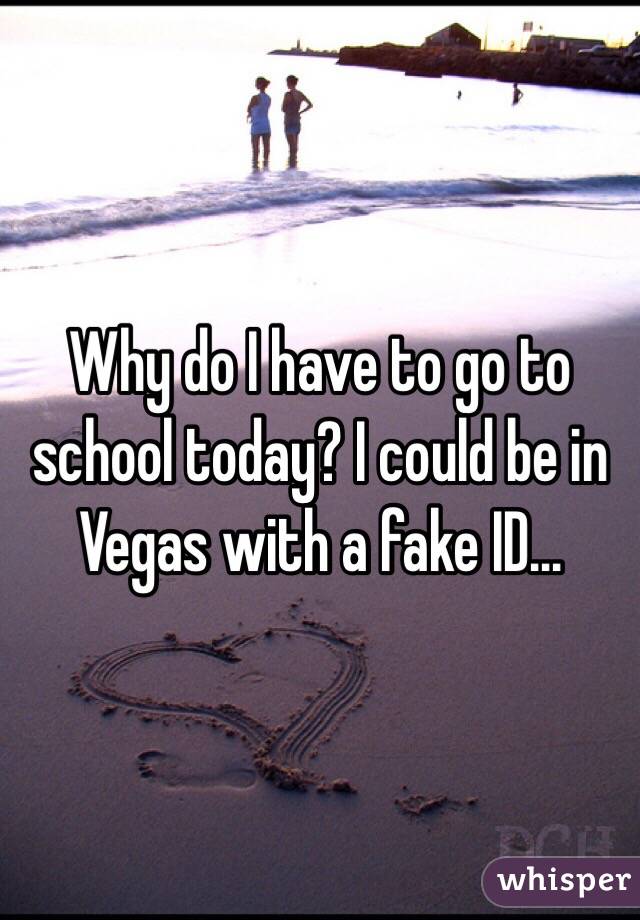 Why do I have to go to school today? I could be in Vegas with a fake ID...