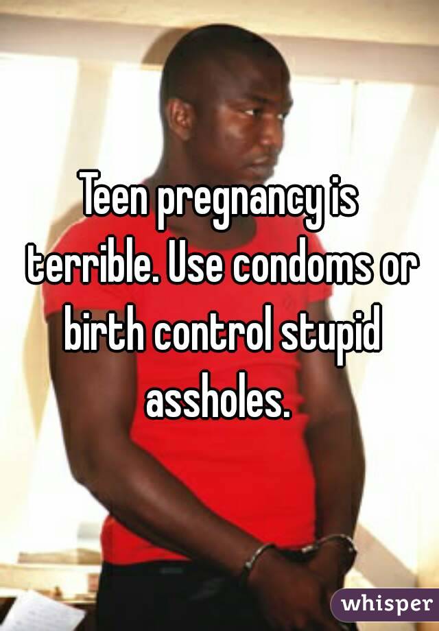 Teen pregnancy is terrible. Use condoms or birth control stupid assholes. 