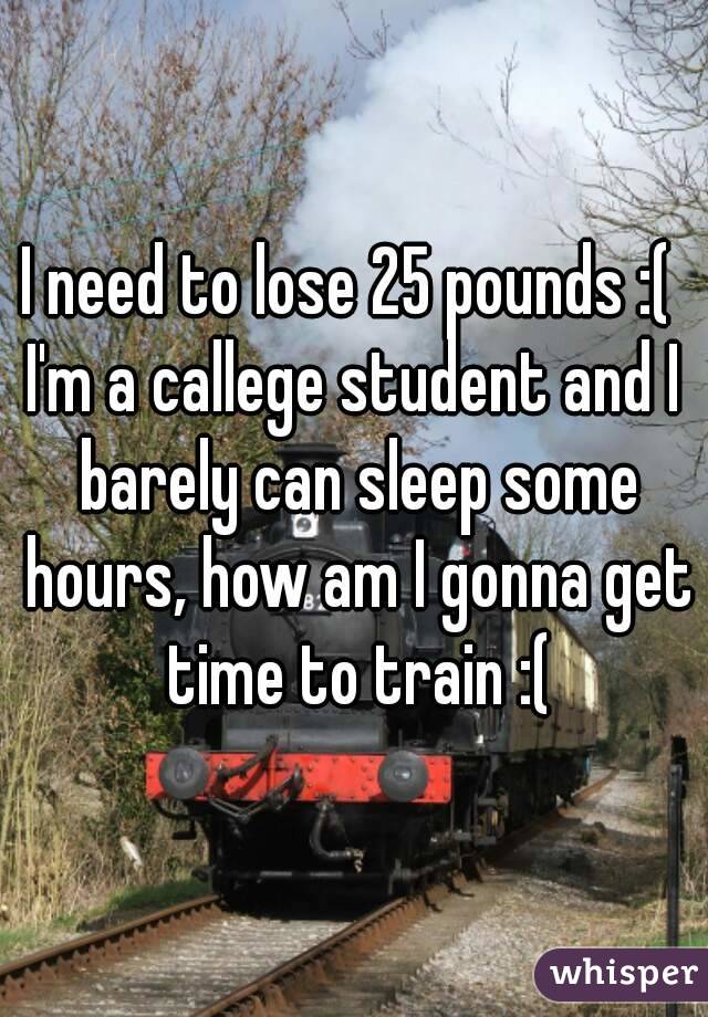 I need to lose 25 pounds :( 
I'm a callege student and I barely can sleep some hours, how am I gonna get time to train :(