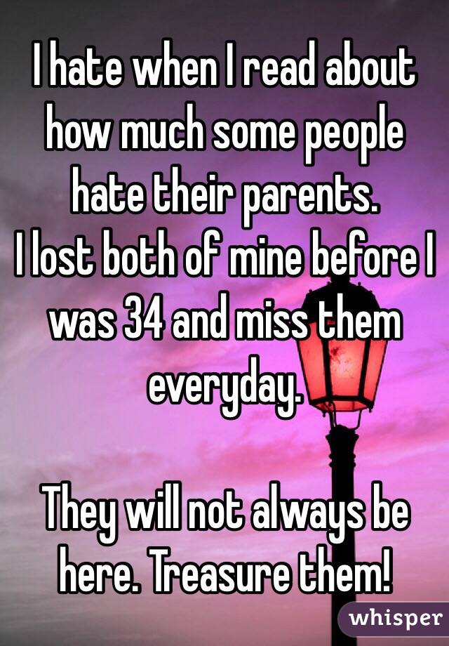 I hate when I read about how much some people hate their parents. 
I lost both of mine before I was 34 and miss them everyday.

They will not always be here. Treasure them!