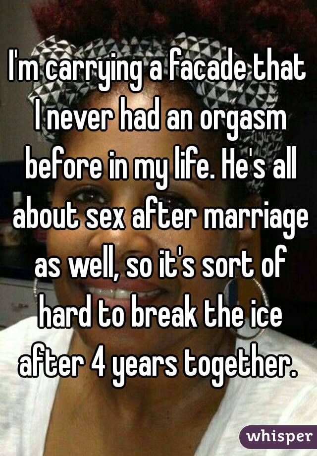I'm carrying a facade that I never had an orgasm before in my life. He's all about sex after marriage as well, so it's sort of hard to break the ice after 4 years together. 