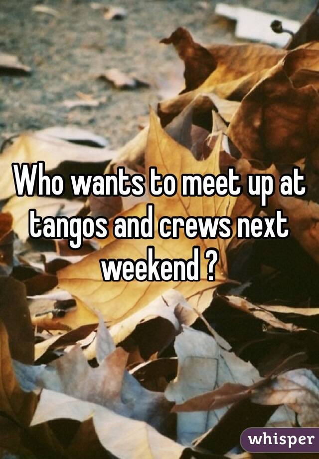 Who wants to meet up at tangos and crews next weekend ? 