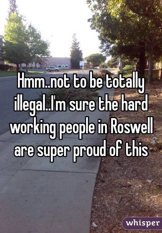 Hmm..not to be totally illegal..I'm sure the hard working people in Roswell are super proud of this