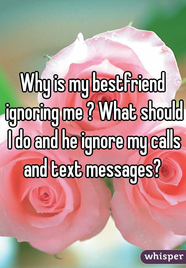 Why is my bestfriend ignoring me ? What should I do and he ignore my calls and text messages? 