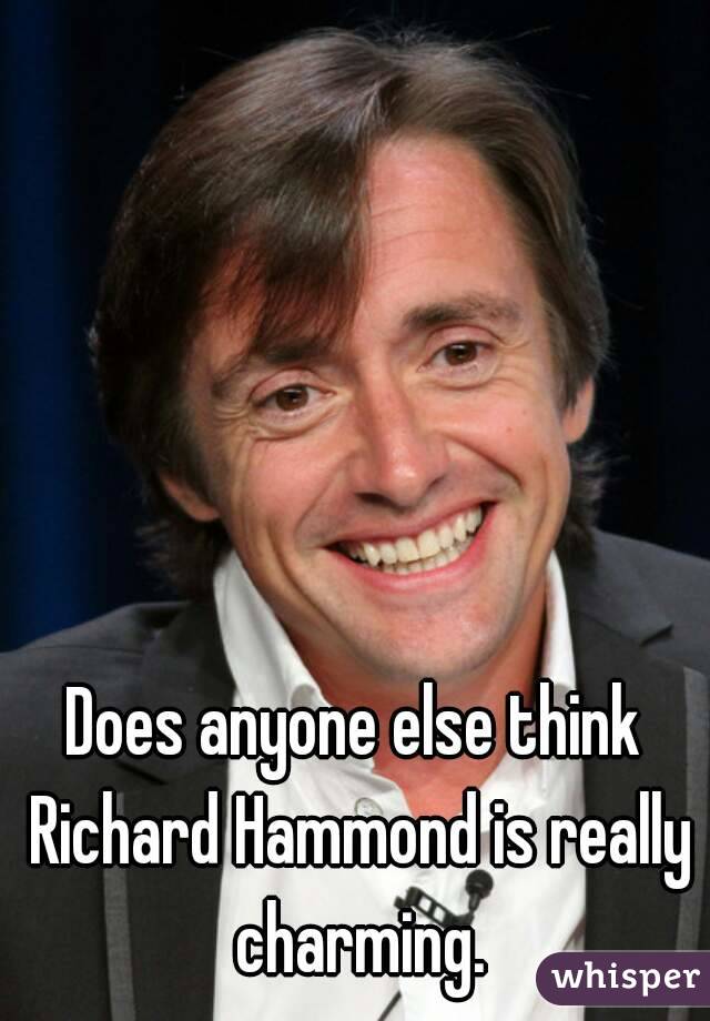 Does anyone else think Richard Hammond is really charming.