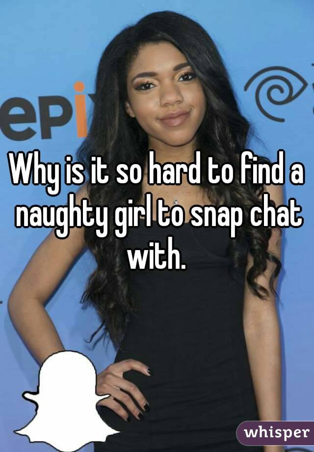 Why is it so hard to find a naughty girl to snap chat with. 