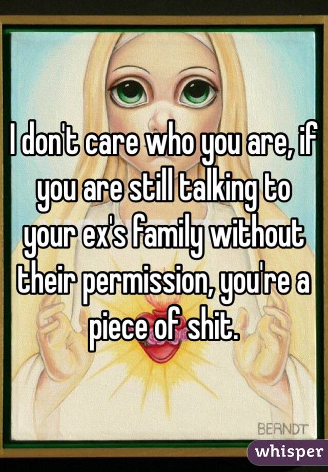 I don't care who you are, if you are still talking to your ex's family without their permission, you're a piece of shit.