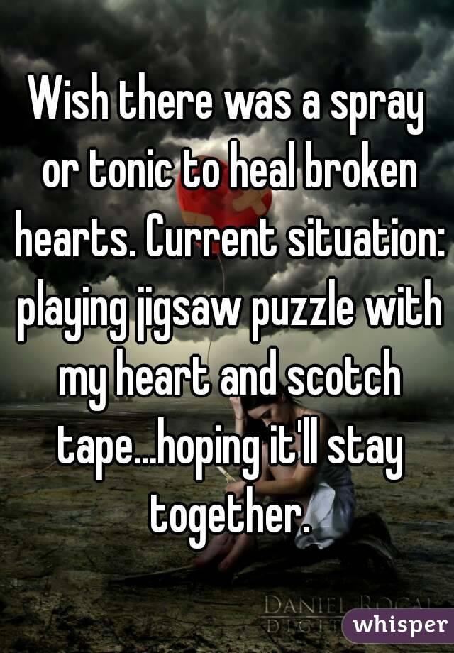 Wish there was a spray or tonic to heal broken hearts. Current situation: playing jigsaw puzzle with my heart and scotch tape...hoping it'll stay together.