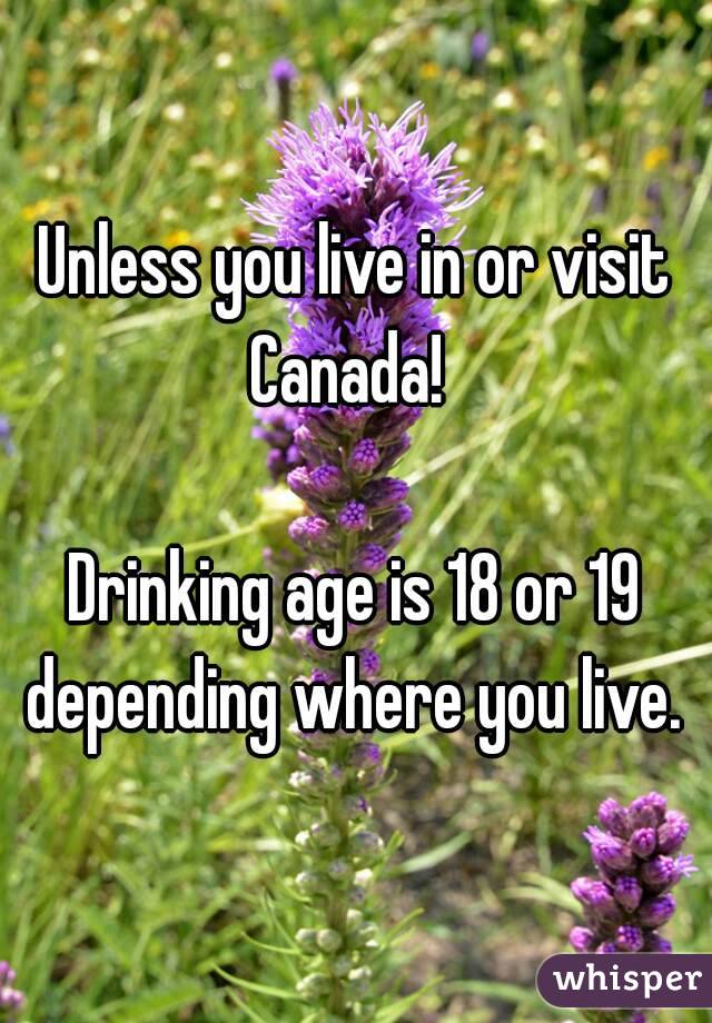 Unless you live in or visit Canada!  

Drinking age is 18 or 19 depending where you live. 