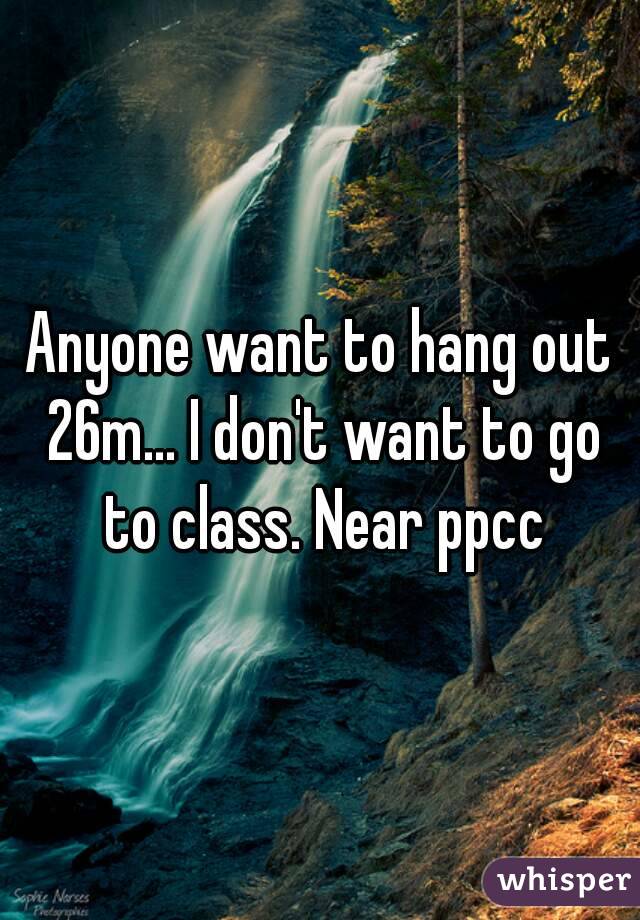 Anyone want to hang out 26m... I don't want to go to class. Near ppcc