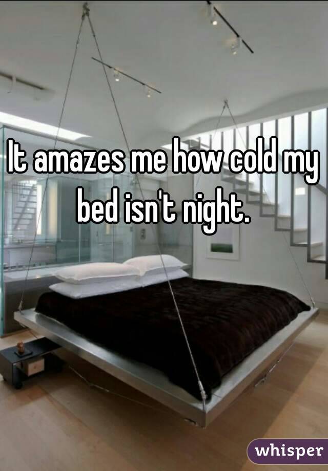 It amazes me how cold my bed isn't night. 