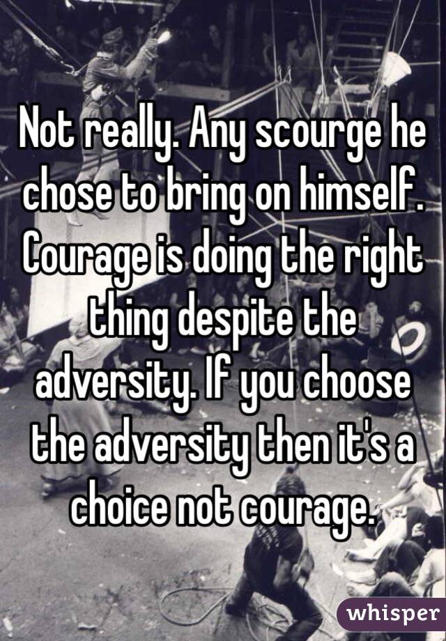 Not really. Any scourge he chose to bring on himself. Courage is doing the right thing despite the adversity. If you choose the adversity then it's a choice not courage.