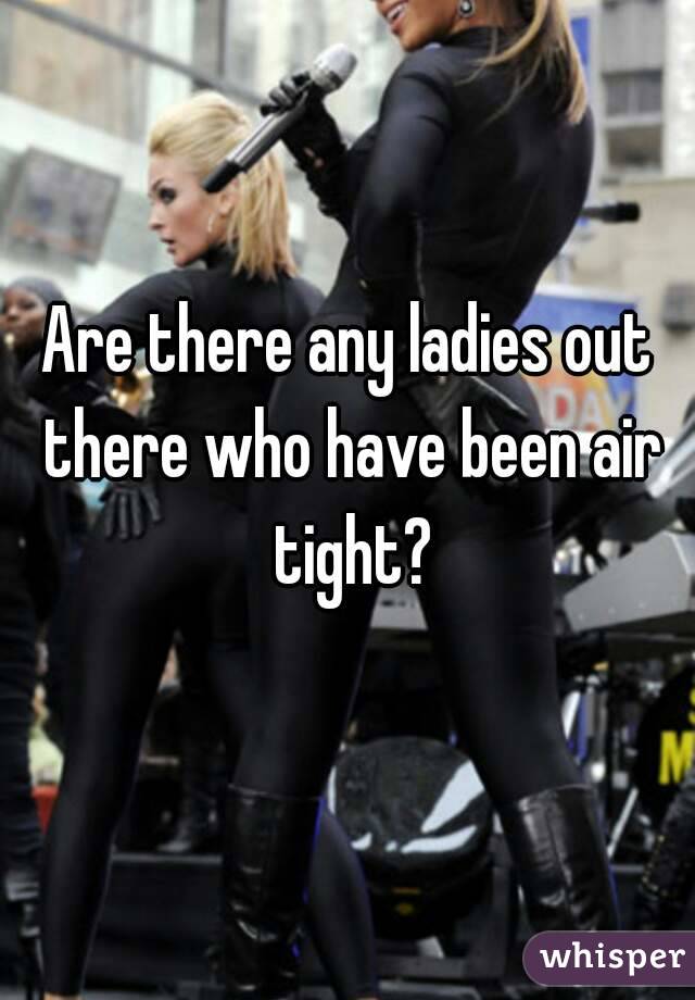 Are there any ladies out there who have been air tight?