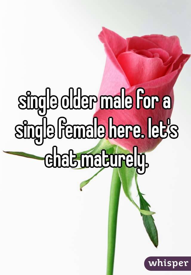 single older male for a single female here. let's chat maturely.