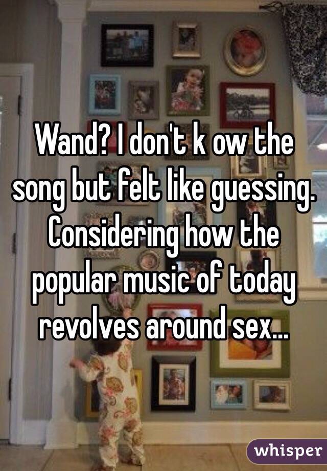 Wand? I don't k ow the song but felt like guessing. Considering how the popular music of today revolves around sex...