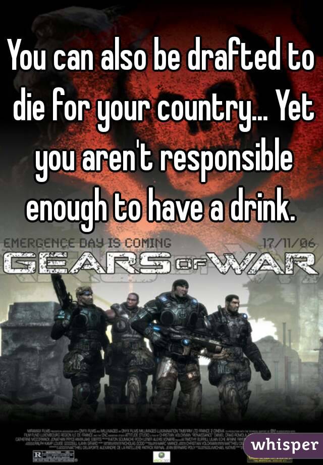 You can also be drafted to die for your country... Yet you aren't responsible enough to have a drink. 