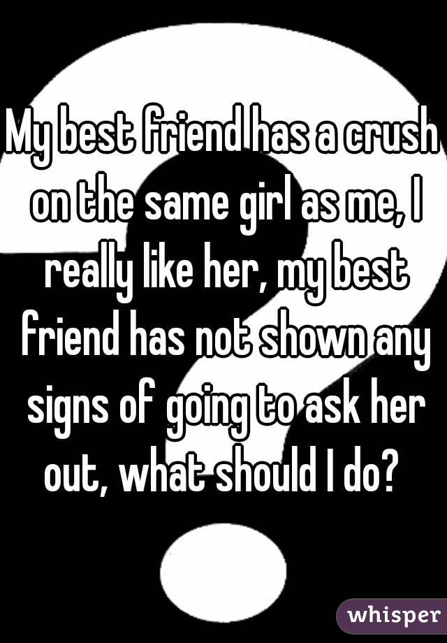 My best friend has a crush on the same girl as me, I really like her, my best friend has not shown any signs of going to ask her out, what should I do? 
