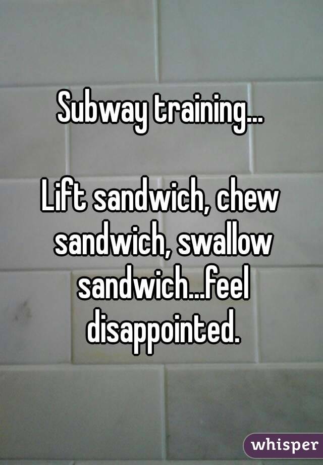 Subway training...

Lift sandwich, chew sandwich, swallow sandwich...feel disappointed.