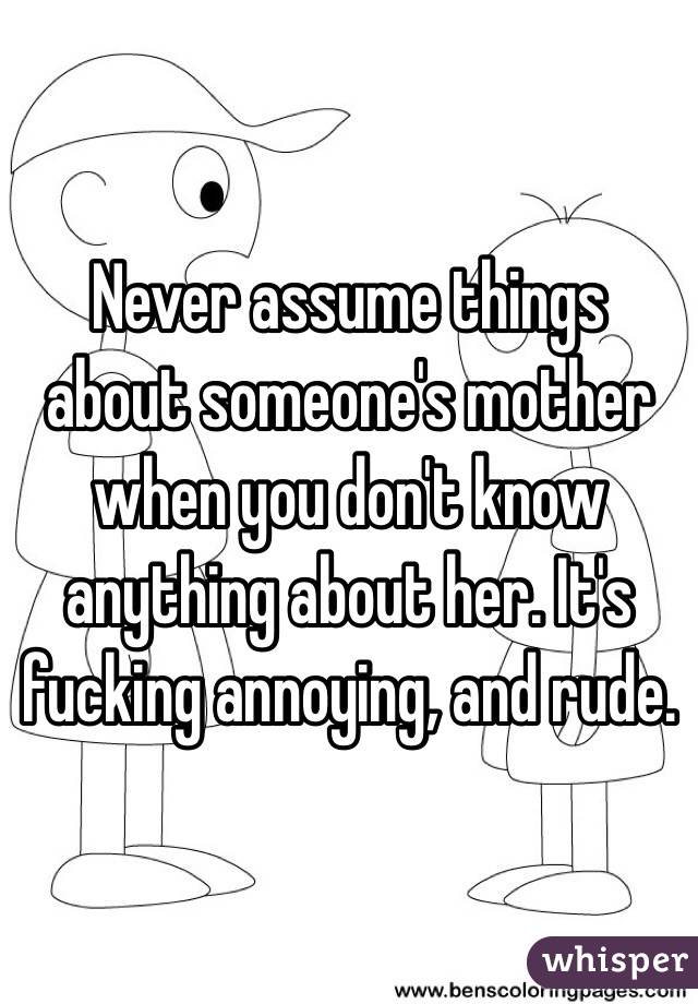 Never assume things about someone's mother when you don't know anything about her. It's fucking annoying, and rude. 