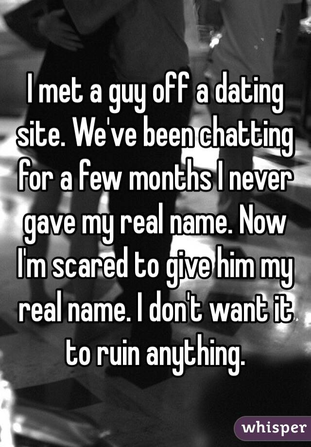 I met a guy off a dating site. We've been chatting for a few months I never gave my real name. Now I'm scared to give him my real name. I don't want it to ruin anything. 