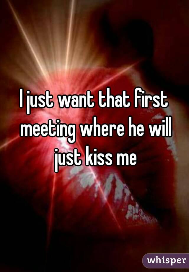 I just want that first meeting where he will just kiss me