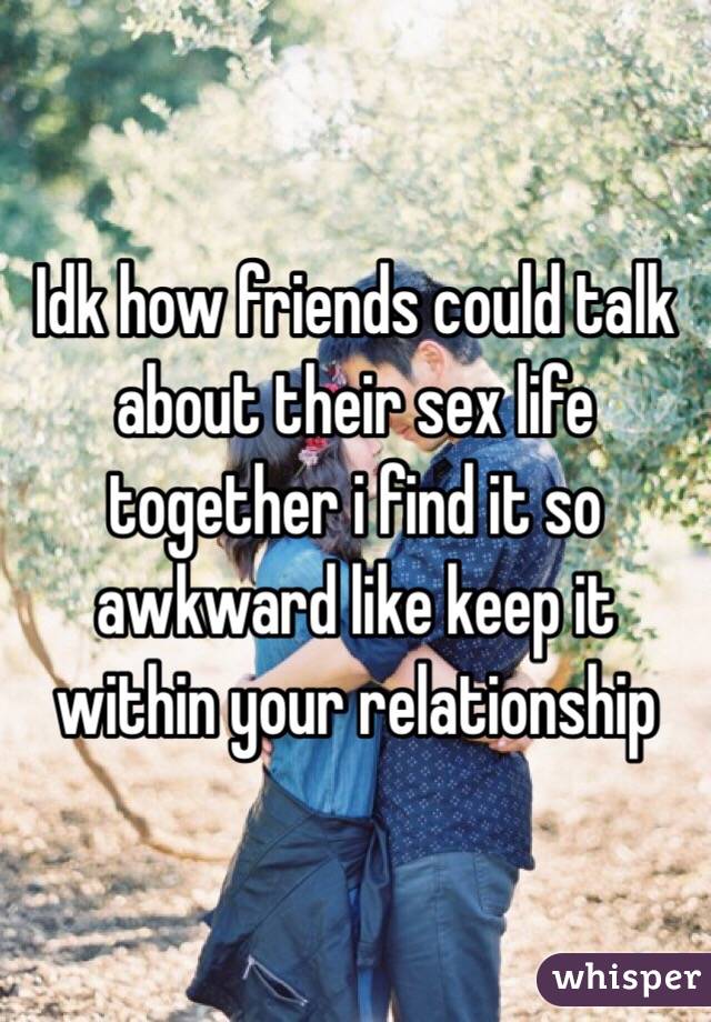 Idk how friends could talk about their sex life together i find it so awkward like keep it within your relationship 
