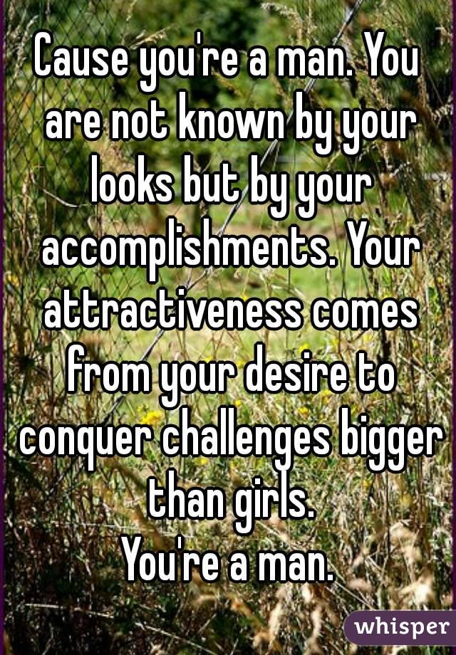 Cause you're a man. You are not known by your looks but by your accomplishments. Your attractiveness comes from your desire to conquer challenges bigger than girls.
You're a man.