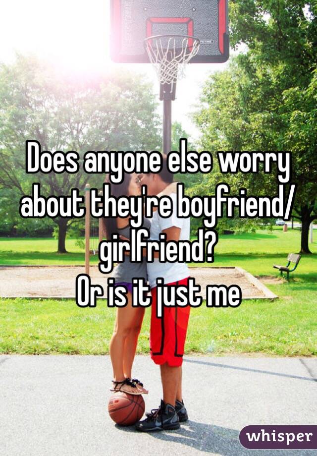 Does anyone else worry about they're boyfriend/girlfriend?
Or is it just me