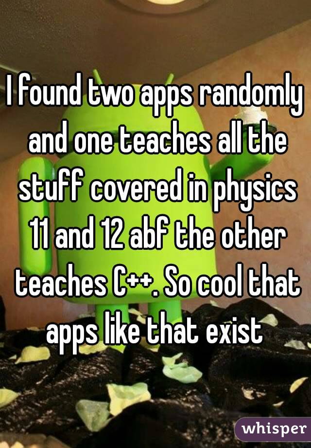 I found two apps randomly and one teaches all the stuff covered in physics 11 and 12 abf the other teaches C++. So cool that apps like that exist 