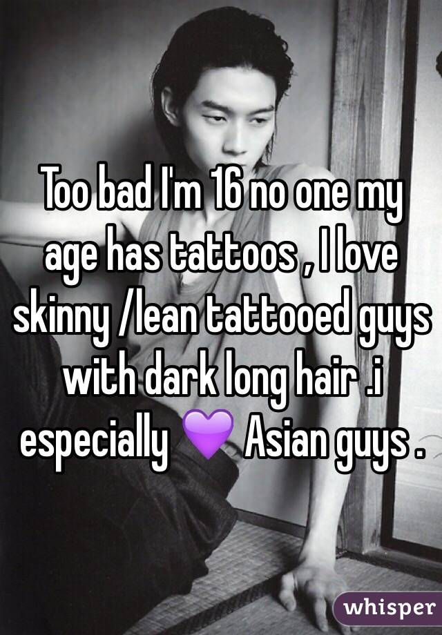 Too bad I'm 16 no one my age has tattoos , I love skinny /lean tattooed guys with dark long hair .i especially 💜 Asian guys .