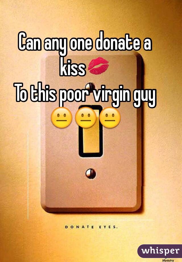 Can any one donate a kiss💋
To this poor virgin guy
😐😐😐