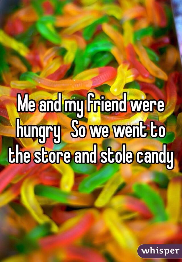 Me and my friend were hungry   So we went to the store and stole candy 