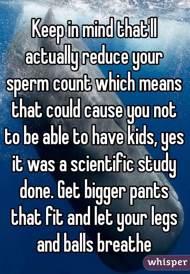 Keep in mind that'll actually reduce your sperm count which means that could cause you not to be able to have kids, yes it was a scientific study done. Get bigger pants that fit and let your legs and balls breathe