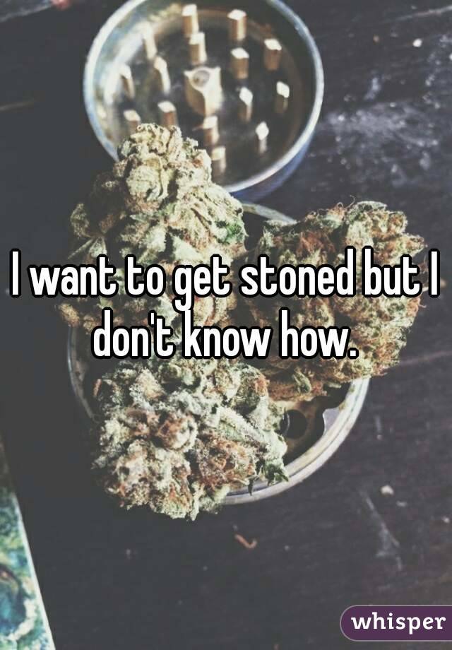 I want to get stoned but I don't know how. 