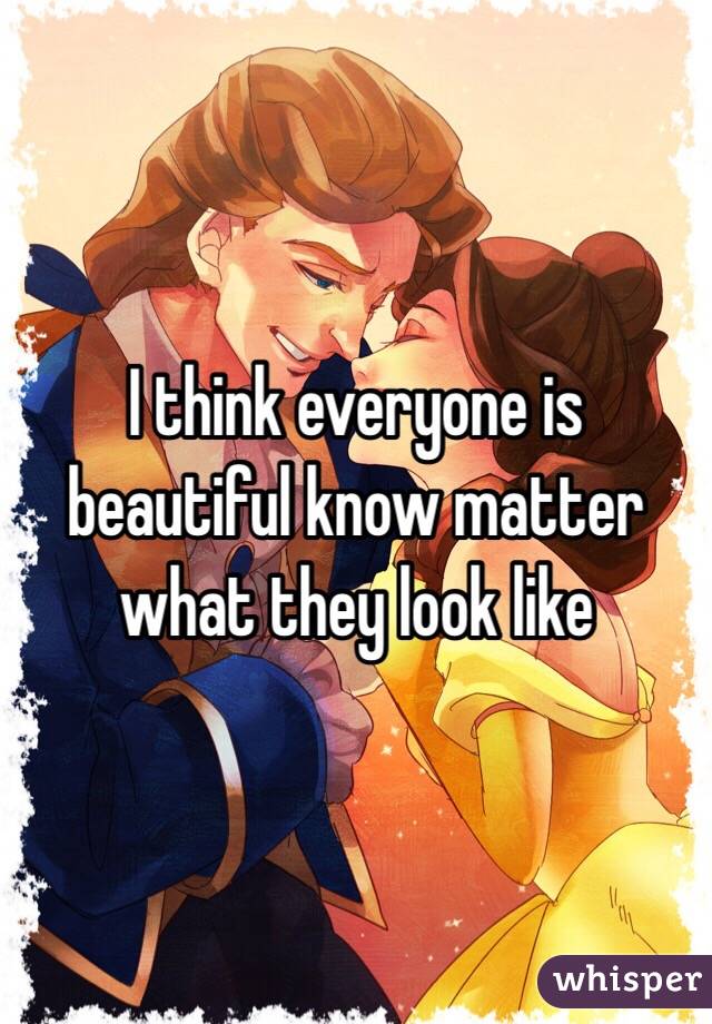 I think everyone is beautiful know matter what they look like 