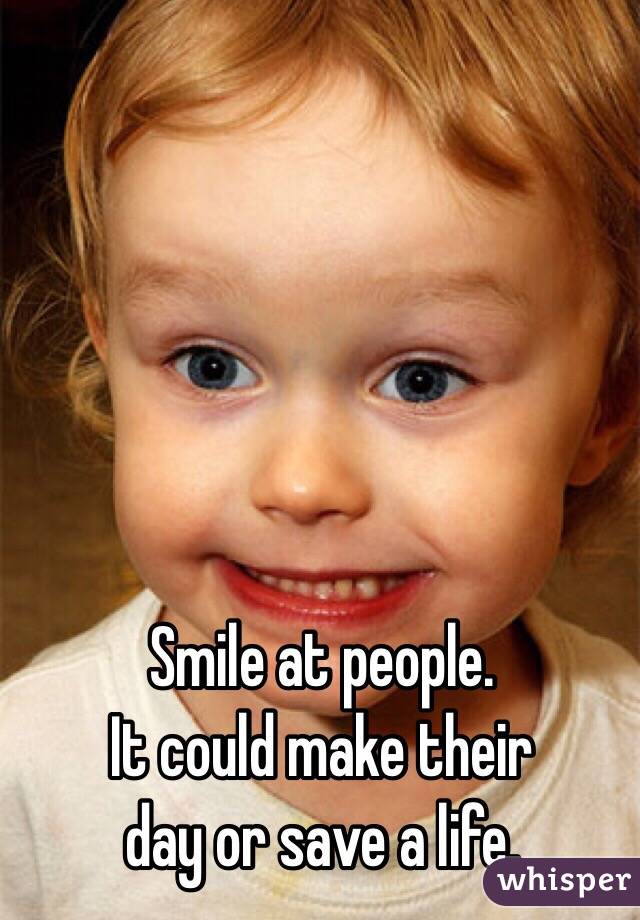 Smile at people. 
It could make their 
day or save a life. 
