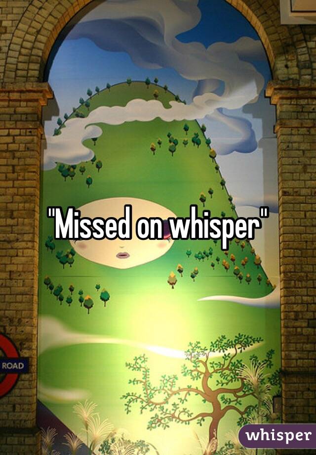 "Missed on whisper"
