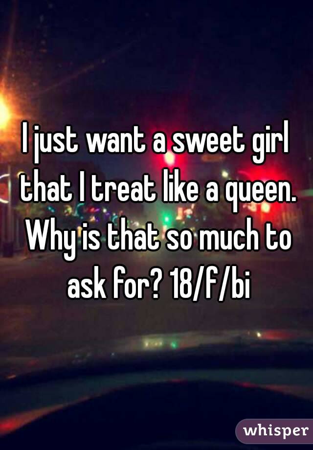I just want a sweet girl that I treat like a queen. Why is that so much to ask for? 18/f/bi
