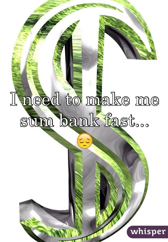 I need to make me sum bank fast... 
😔 