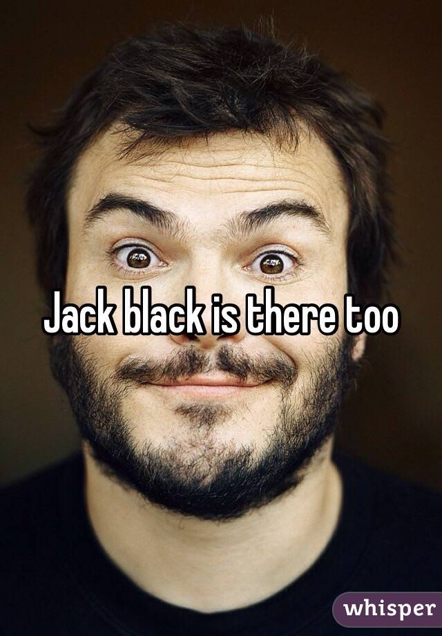 Jack black is there too