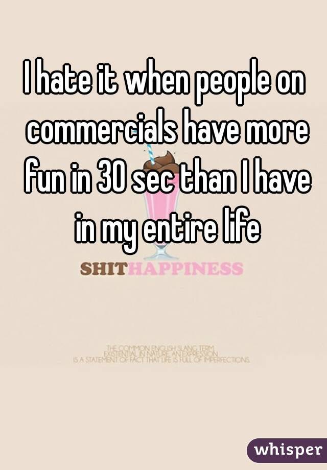 I hate it when people on commercials have more fun in 30 sec than I have in my entire life
