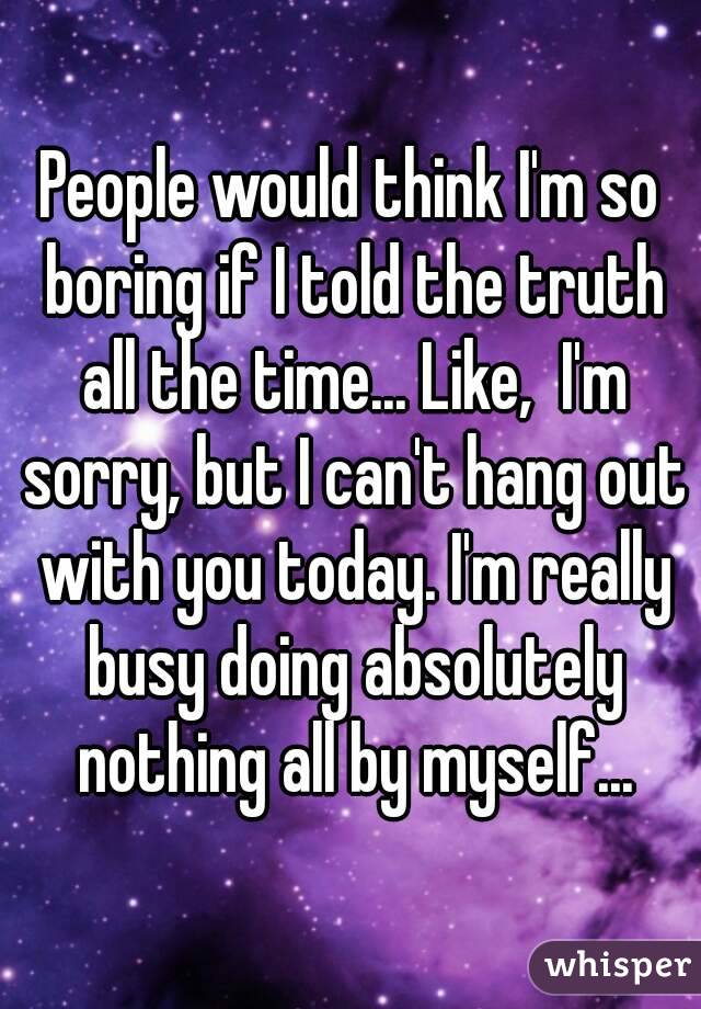 People would think I'm so boring if I told the truth all the time... Like,  I'm sorry, but I can't hang out with you today. I'm really busy doing absolutely nothing all by myself...